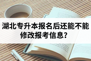 湖北專升本報名后還能不能修改報考信息？