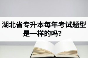 湖北省專升本每年考試題型是一樣的嗎？專業課考什么？