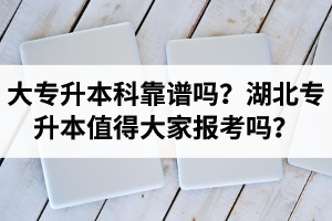 大專升本科靠譜嗎？湖北專升本值得大家報考嗎？