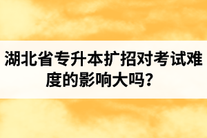 湖北省專升本擴招對考試難度的影響大嗎？