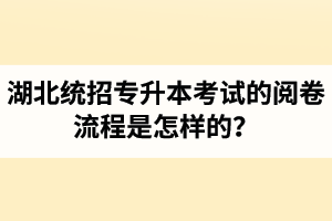 湖北統招專升本考試的閱卷流程是怎樣的？
