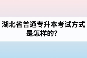 湖北省普通專升本考試方式是怎樣的？除了統招專升本外還有專升本形式嗎？