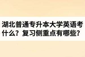 湖北專升本大學英語考什么？復習的側重點有哪些？