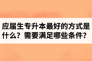 應屆生專升本最好的方式是什么？報湖北專升本需要滿足哪些條件？