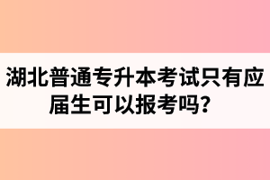 湖北普通專升本考試只有應屆生可以報考嗎？