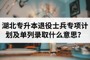 湖北專升本退役士兵專項計劃及單列錄取什么意思？占普通考試名額嗎？