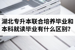 湖北專升本聯合培養畢業和本科就讀畢業有什么區別？畢業證是哪個學校的？