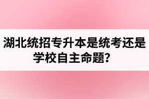 湖北統招專升本是統考還是學校自主命題？