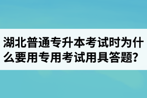湖北普通專升本考試時為什么要用專用考試用具答題？