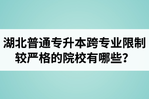 湖北普通專升本跨專業限制較嚴格的院校有哪些？