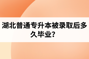 湖北普通專升本被錄取后多久畢業？