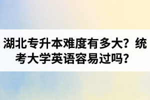 湖北專升本難度有多大？統考大學英語容易過嗎？