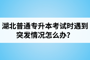 湖北普通專升本考試時遇到突發情況怎么辦？