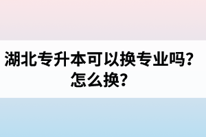 湖北專升本可以換專業嗎？怎么換？