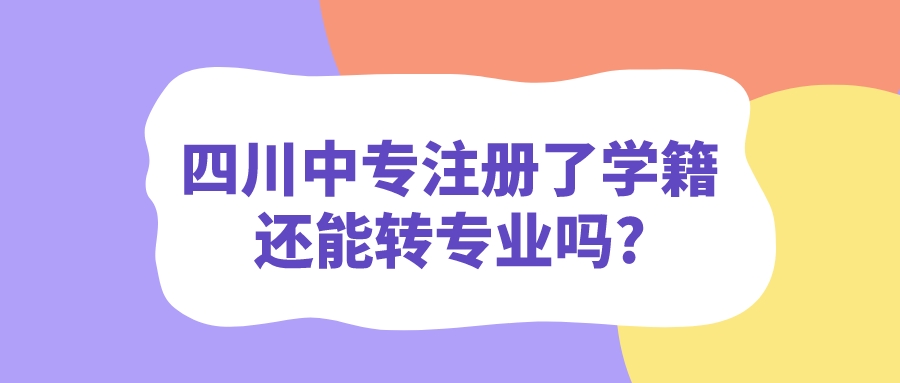 四川中專注冊了學籍還能轉專業嗎?(圖1)