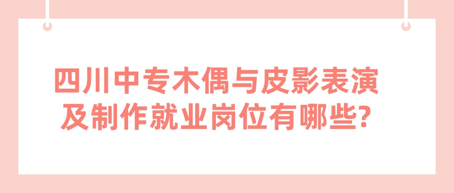 四川中專木偶與皮影表演及制作就業崗位有哪些?(圖1)