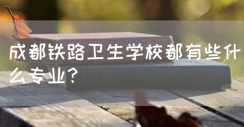 成都鐵路衛生學校都有些什么專業？(圖1)