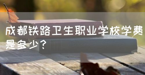 成都鐵路衛生職業學校學費是多少？(圖1)