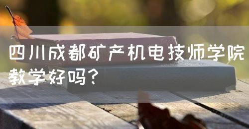 四川成都礦產機電技師學院教學好嗎？(圖1)