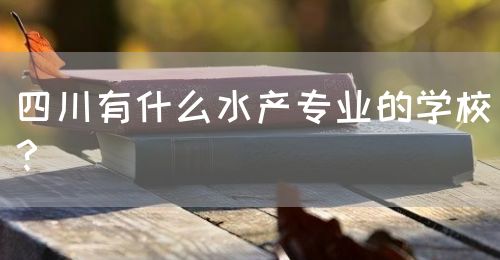四川有什么水產專業的學校？(圖1)