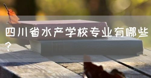 四川省水產學校專業有哪些？(圖1)