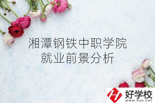 湘潭鋼鐵中職學院介紹及就業前景分析