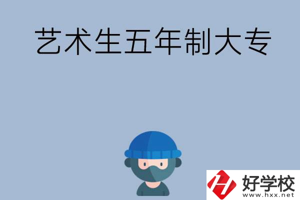 湖南有適合藝術生學習的五年制大專嗎？收費貴不貴？