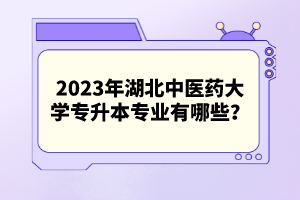 2023年湖北中醫藥大學專升本專業有哪些？