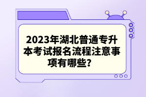 2023年湖北普通專升本考試報名流程注意事項有哪些？