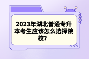 2023年湖北普通專升本考生應該怎么選擇院校？