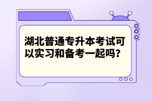 湖北普通專升本考試可以實習和備考一起嗎？