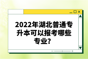 2022年湖北普通專升本可以報考哪些專業？