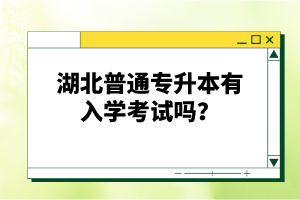 湖北普通專升本有入學考試嗎？