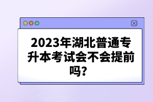 2023年湖北普通專升本考試會不會提前嗎？