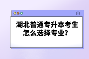 湖北普通專升本考生怎么選擇專業？