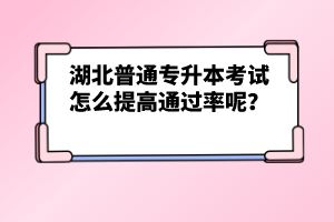 湖北普通專升本考試怎么提高通過率呢？