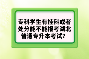 ?？茖W生有掛科或者處分能不能報考湖北普通專升本考試？