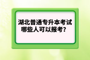 湖北普通專升本考試哪些人可以報考？