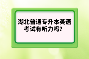 湖北普通專升本英語考試有聽力嗎？