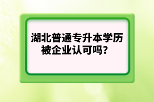 湖北普通專升本學歷被企業認可嗎？