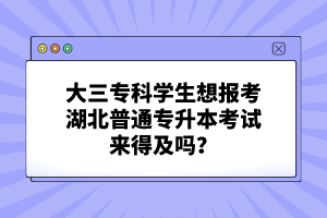 大三?？茖W生想報考湖北普通專升本考試來得及嗎？