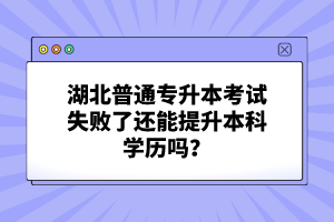湖北普通專升本考試失敗了還能提升本科學歷嗎？
