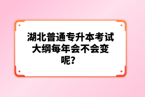 湖北普通專升本考試大綱每年會不會變呢？