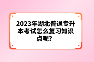 2023年湖北普通專升本考試怎么復習知識點呢？