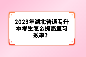 2023年湖北普通專升本考生怎么提高復習效率？