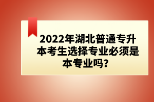 2022年湖北普通專升本考生選擇專業必須是本專業嗎？
