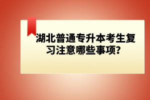 湖北普通專升本考生復習注意哪些事項？