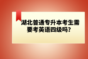 湖北普通專升本考生需要考英語四級嗎？