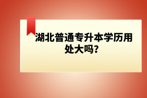 湖北普通專升本學歷用處大嗎？