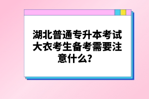 湖北普通專升本考試大衣考生備考需要注意什么？